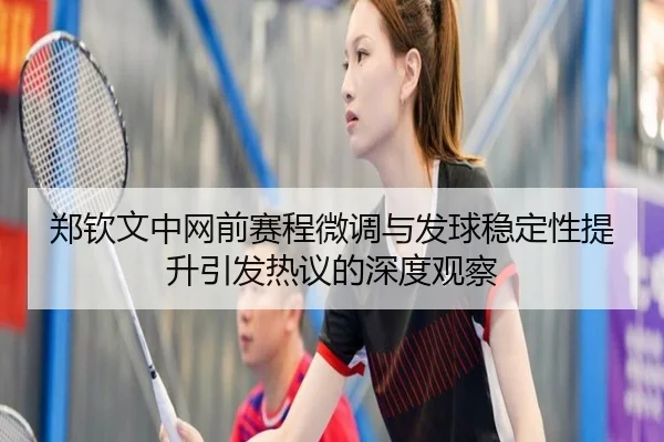 郑钦文中网前赛程微调与发球稳定性提升引发热议的深度观察